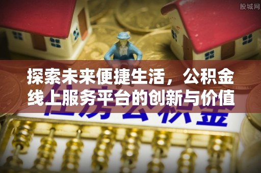 南乐探索未来便捷生活，公积金线上服务平台的创新与价值