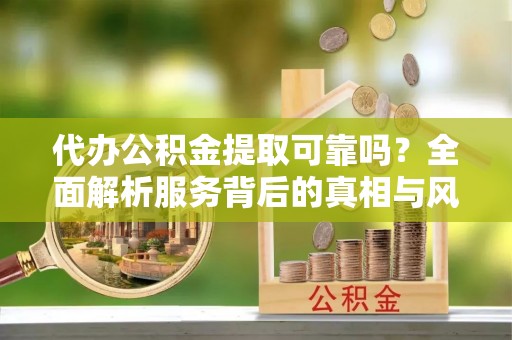 南乐代办公积金提取可靠吗？全面解析服务背后的真相与风险