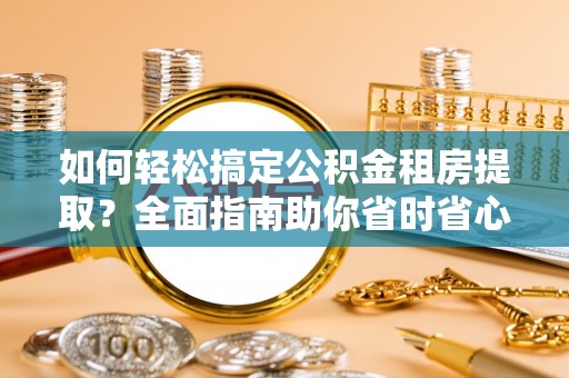 南乐如何轻松搞定公积金租房提取？全面指南助你省时省心