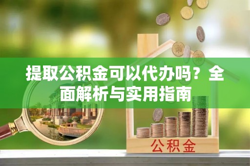 南乐提取公积金可以代办吗？全面解析与实用指南