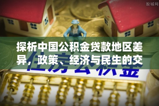 南乐探析中国公积金贷款地区差异，政策、经济与民生的交织影响