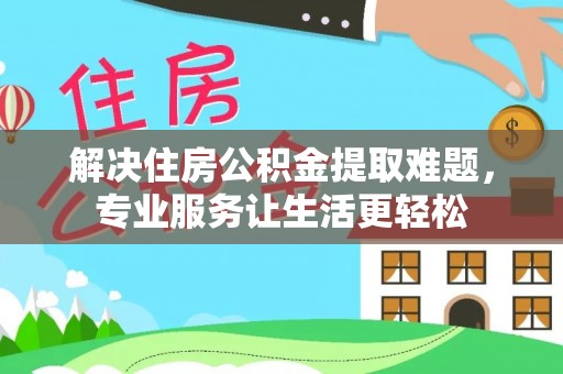 南乐解决住房公积金提取难题，专业服务让生活更轻松