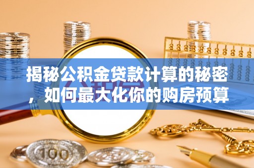 南乐揭秘公积金贷款计算的秘密，如何最大化你的购房预算