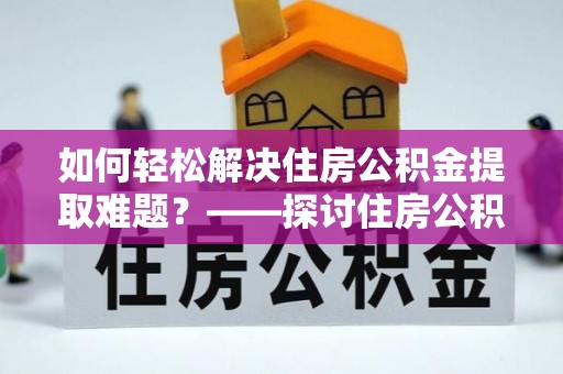 南乐如何轻松解决住房公积金提取难题？——探讨住房公积金提取代办服务