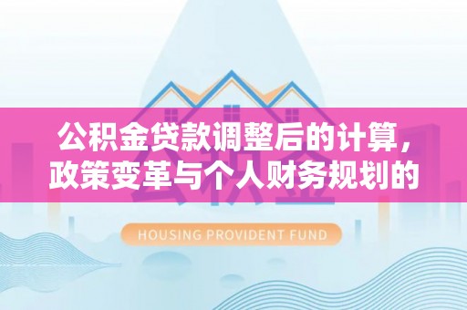 南乐公积金贷款调整后的计算，政策变革与个人财务规划的深度解析