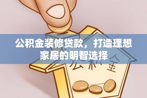南乐公积金装修贷款，打造理想家居的明智选择