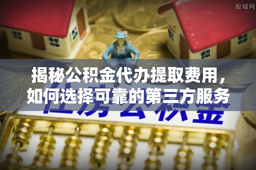南乐揭秘公积金代办提取费用，如何选择可靠的第三方服务