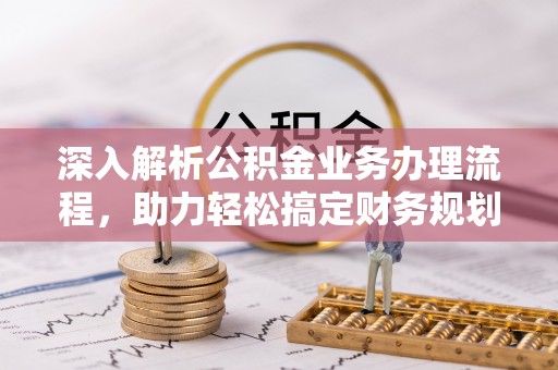 南乐深入解析公积金业务办理流程，助力轻松搞定财务规划
