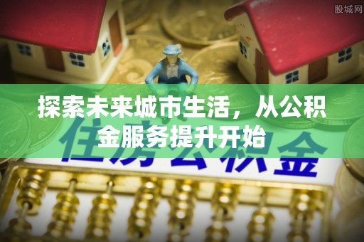 南乐探索未来城市生活，从公积金服务提升开始