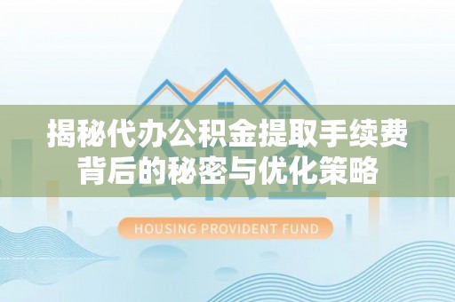 南乐揭秘代办公积金提取手续费背后的秘密与优化策略
