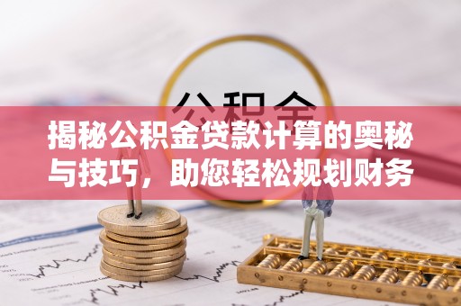 南乐揭秘公积金贷款计算的奥秘与技巧，助您轻松规划财务未来