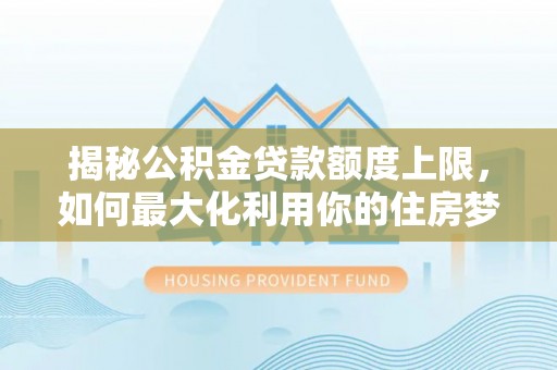 南乐揭秘公积金贷款额度上限，如何最大化利用你的住房梦想资金？