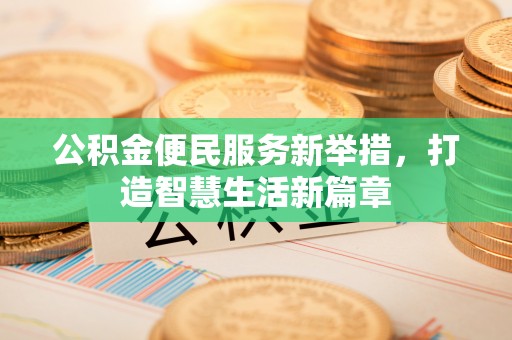 南乐公积金便民服务新举措，打造智慧生活新篇章
