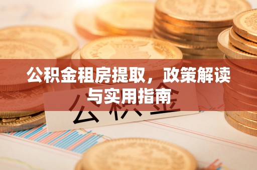 南乐公积金租房提取，政策解读与实用指南