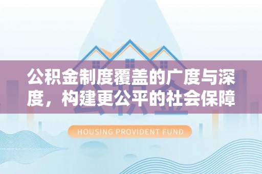 南乐公积金制度覆盖的广度与深度，构建更公平的社会保障体系
