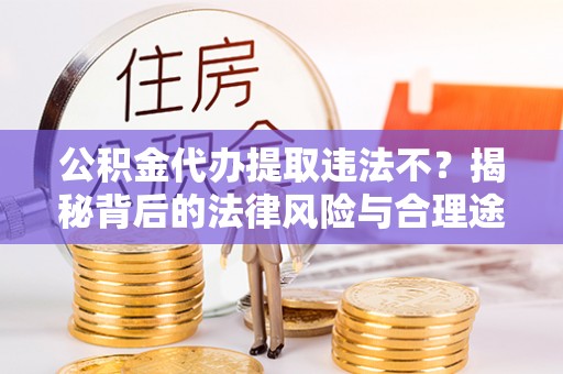 南乐公积金代办提取违法不？揭秘背后的法律风险与合理途径