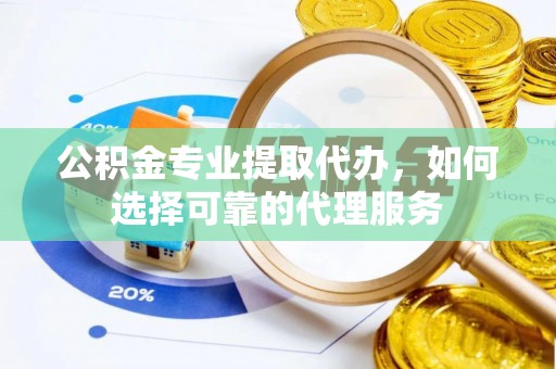 南乐公积金专业提取代办，如何选择可靠的代理服务