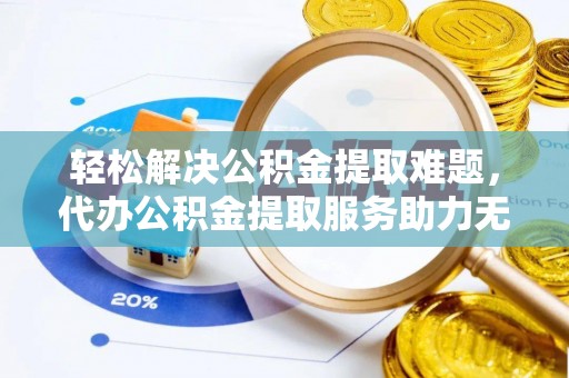 南乐轻松解决公积金提取难题，代办公积金提取服务助力无忧生活