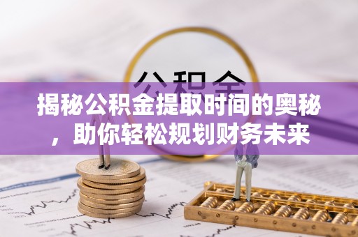 南乐揭秘公积金提取时间的奥秘，助你轻松规划财务未来