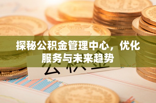 南乐探秘公积金管理中心，优化服务与未来趋势