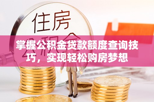 南乐掌握公积金贷款额度查询技巧，实现轻松购房梦想