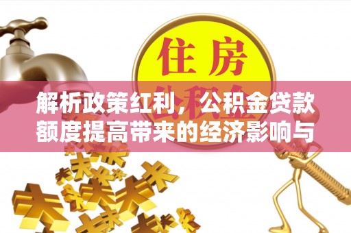 南乐解析政策红利，公积金贷款额度提高带来的经济影响与生活改变