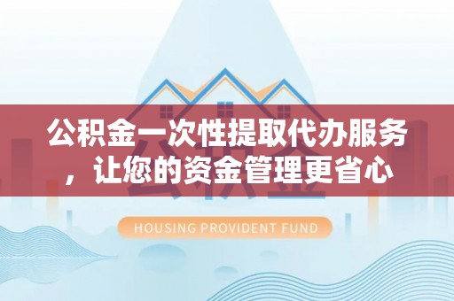 南乐公积金一次性提取代办服务，让您的资金管理更省心