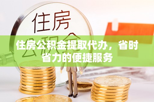 南乐住房公积金提取代办，省时省力的便捷服务