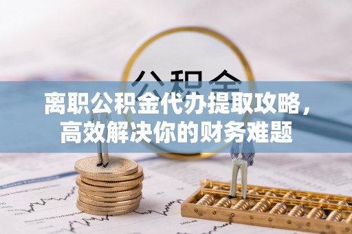 南乐离职公积金代办提取攻略，高效解决你的财务难题