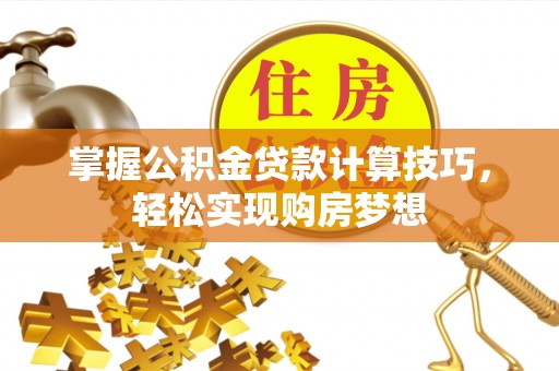南乐掌握公积金贷款计算技巧，轻松实现购房梦想