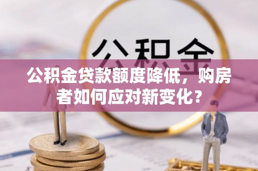 南乐公积金贷款额度降低，购房者如何应对新变化？