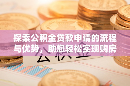 南乐探索公积金贷款申请的流程与优势，助您轻松实现购房梦想