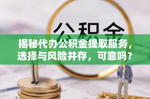 南乐揭秘代办公积金提取服务，选择与风险并存，可靠吗？