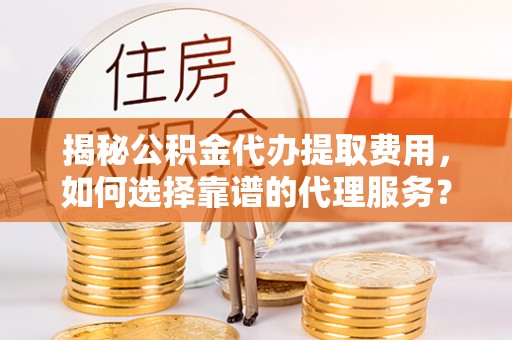 南乐揭秘公积金代办提取费用，如何选择靠谱的代理服务？