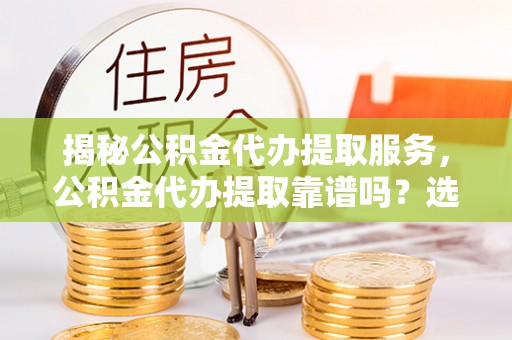 南乐揭秘公积金代办提取服务，公积金代办提取靠谱吗？选择需谨慎