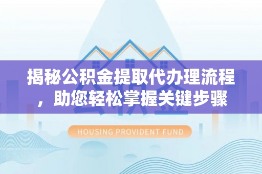 南乐揭秘公积金提取代办理流程，助您轻松掌握关键步骤