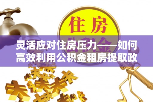 南乐灵活应对住房压力——如何高效利用公积金租房提取政策