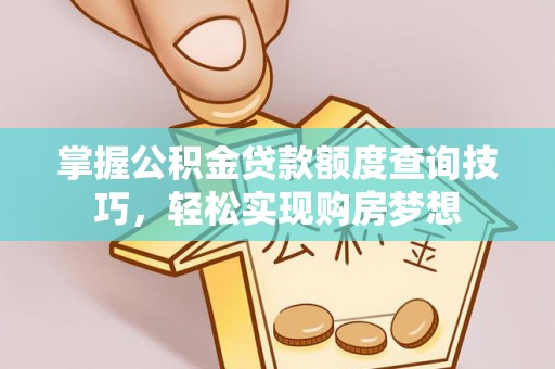 南乐掌握公积金贷款额度查询技巧，轻松实现购房梦想
