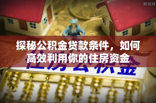 南乐探秘公积金贷款条件，如何高效利用你的住房资金