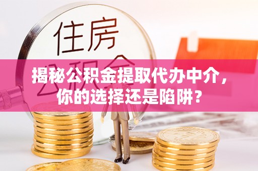 南乐揭秘公积金提取代办中介，你的选择还是陷阱？