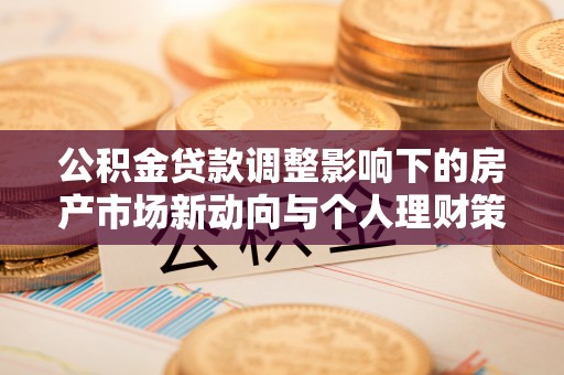 南乐公积金贷款调整影响下的房产市场新动向与个人理财策略