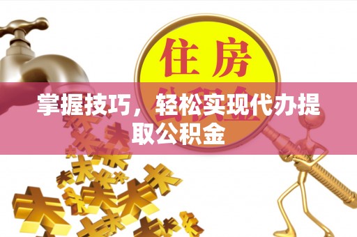 南乐掌握技巧，轻松实现代办提取公积金