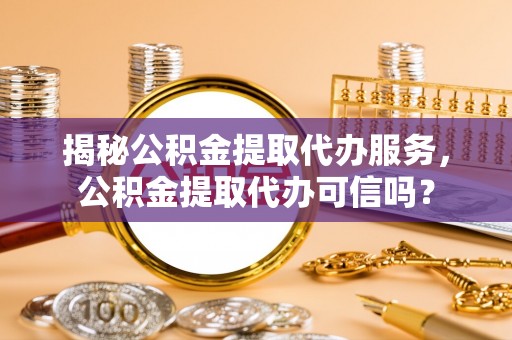 南乐揭秘公积金提取代办服务，公积金提取代办可信吗？