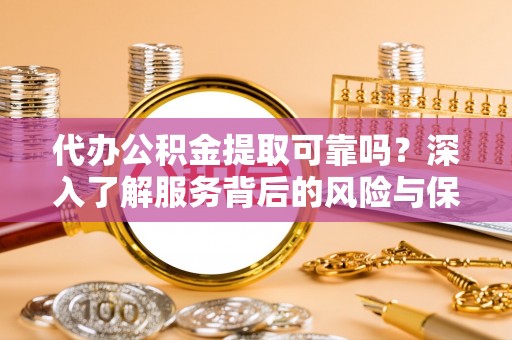 南乐代办公积金提取可靠吗？深入了解服务背后的风险与保障