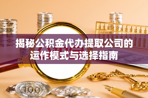 南乐揭秘公积金代办提取公司的运作模式与选择指南