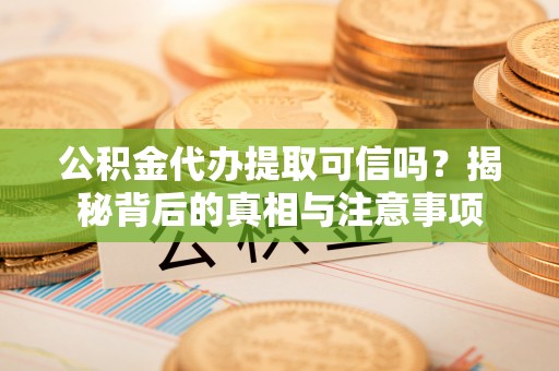 南乐公积金代办提取可信吗？揭秘背后的真相与注意事项