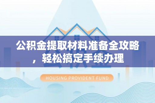 南乐公积金提取材料准备全攻略，轻松搞定手续办理