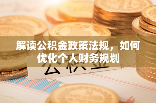 南乐解读公积金政策法规，如何优化个人财务规划