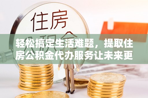 南乐轻松搞定生活难题，提取住房公积金代办服务让未来更安心