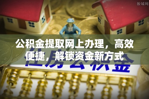南乐公积金提取网上办理，高效便捷，解锁资金新方式
